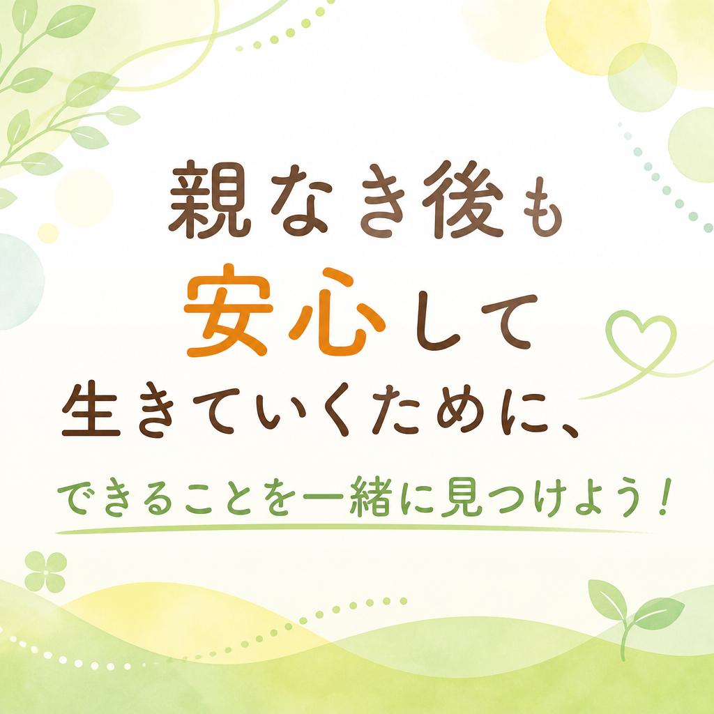 親なき後も安心して生きていくために、できることを一緒に見つけよう！